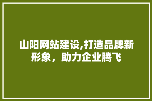 山阳网站建设,打造品牌新形象，助力企业腾飞