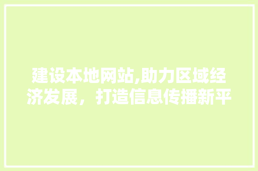 建设本地网站,助力区域经济发展，打造信息传播新平台