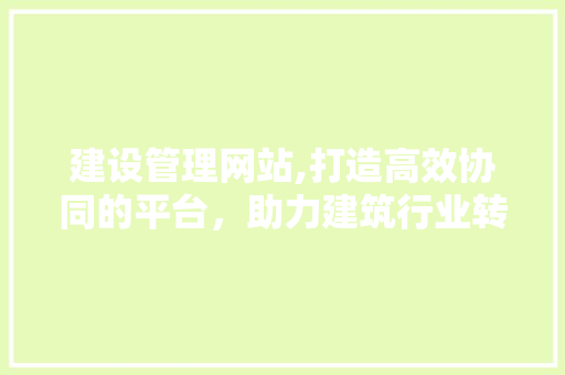 建设管理网站,打造高效协同的平台，助力建筑行业转型升级