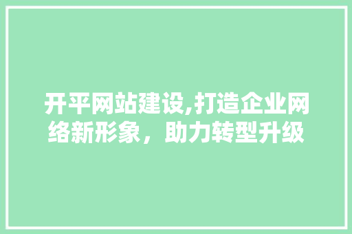 开平网站建设,打造企业网络新形象，助力转型升级