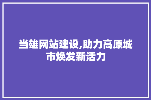 当雄网站建设,助力高原城市焕发新活力 360搜优化