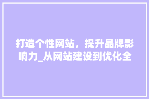 打造个性网站，提升品牌影响力_从网站建设到优化全方位分析 打造个性网站，提升品牌影响力_从网站建设到优化全方位分析 网站优化