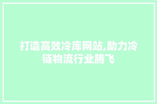 打造高效冷库网站,助力冷链物流行业腾飞