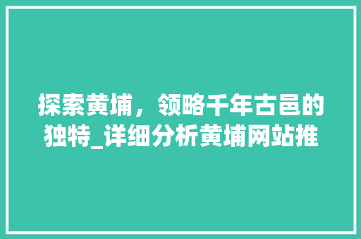 探索黄埔，领略千年古邑的独特_详细分析黄埔网站推广步骤