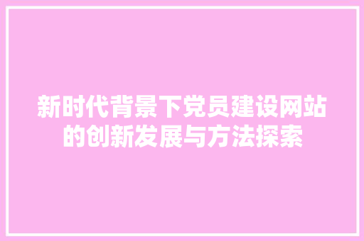 新时代背景下党员建设网站的创新发展与方法探索