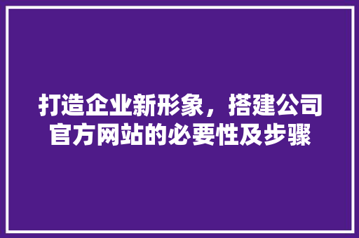 打造企业新形象，搭建公司官方网站的必要性及步骤 打造企业新形象，搭建公司官方网站的必要性及步骤 AI技术学习