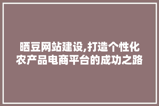 晒豆网站建设,打造个性化农产品电商平台的成功之路