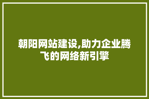 朝阳网站建设,助力企业腾飞的网络新引擎 搜狗优化
