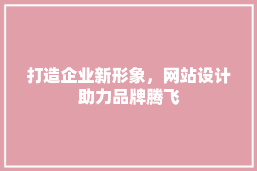打造企业新形象，网站设计助力品牌腾飞 打造企业新形象，网站设计助力品牌腾飞 百度算法