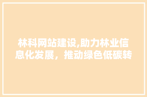 林科网站建设,助力林业信息化发展，推动绿色低碳转型 网站开发