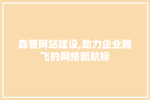 森普网站建设,助力企业腾飞的网络新航标 搜狗优化