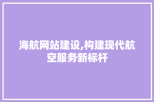 海航网站建设,构建现代航空服务新标杆 头条优化