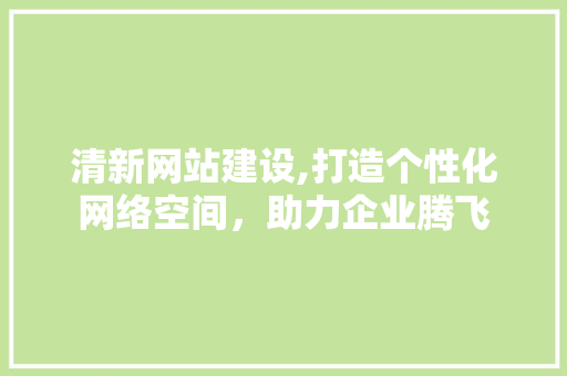 清新网站建设,打造个性化网络空间，助力企业腾飞