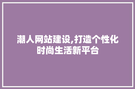 潮人网站建设,打造个性化时尚生活新平台 360搜优化