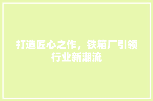 打造匠心之作，铁箱厂引领行业新潮流