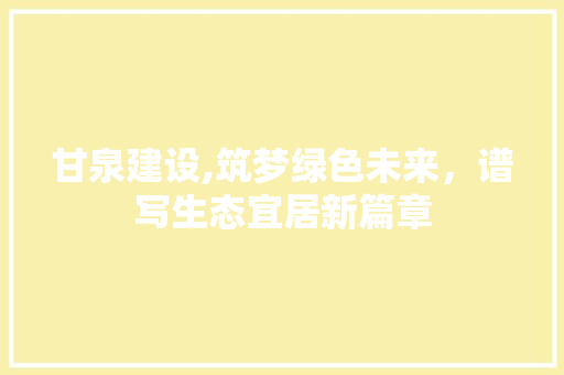 甘泉建设,筑梦绿色未来，谱写生态宜居新篇章