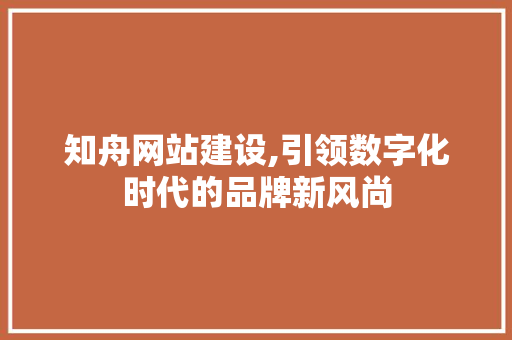 知舟网站建设,引领数字化时代的品牌新风尚