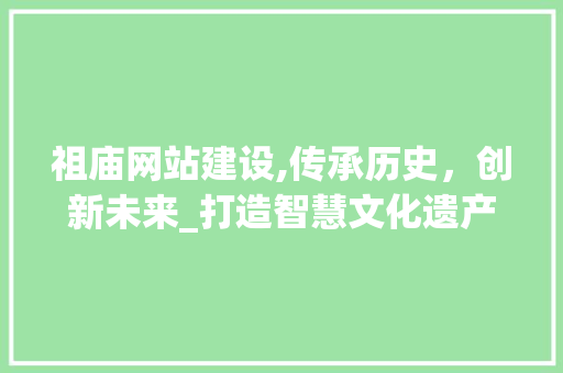 祖庙网站建设,传承历史，创新未来_打造智慧文化遗产展示平台