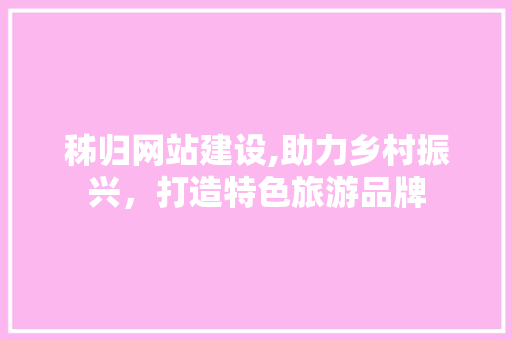 秭归网站建设,助力乡村振兴，打造特色旅游品牌 网站开发
