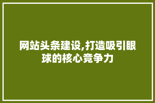 网站头条建设,打造吸引眼球的核心竞争力