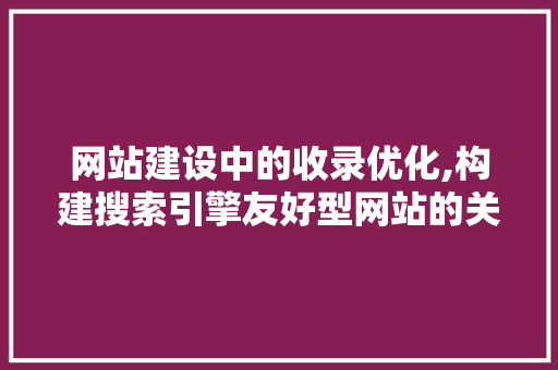 网站建设中的收录优化,构建搜索引擎友好型网站的关键步骤