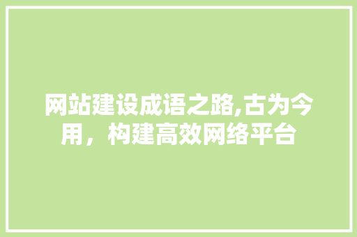 网站建设成语之路,古为今用，构建高效网络平台 网站开发