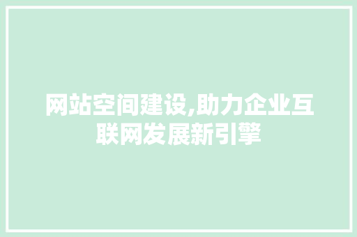 网站空间建设,助力企业互联网发展新引擎