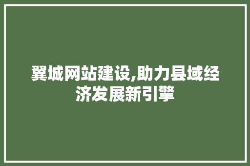 翼城网站建设,助力县域经济发展新引擎