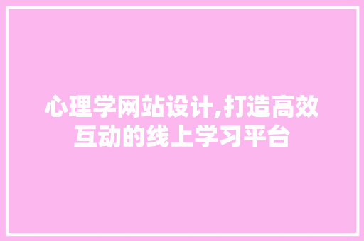 心理学网站设计,打造高效互动的线上学习平台