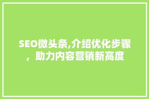 SEO微头条,介绍优化步骤，助力内容营销新高度
