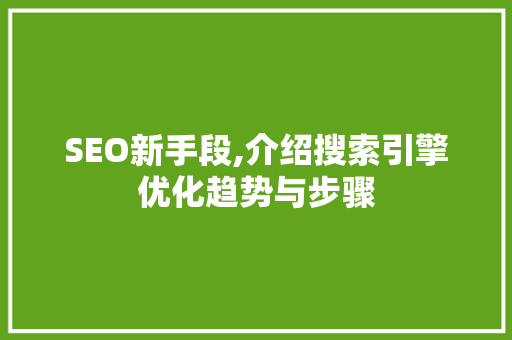 SEO新手段,介绍搜索引擎优化趋势与步骤