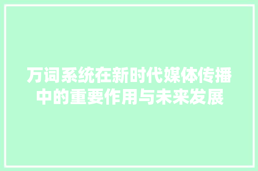 万词系统在新时代媒体传播中的重要作用与未来发展 英文谷歌算法