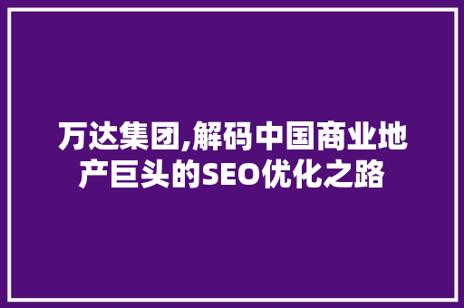 万达集团,解码中国商业地产巨头的SEO优化之路