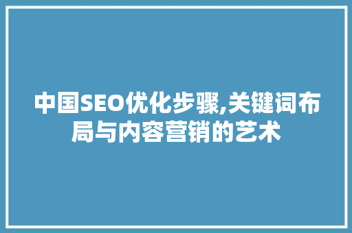 中国SEO优化步骤,关键词布局与内容营销的艺术