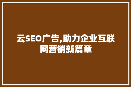 云SEO广告,助力企业互联网营销新篇章