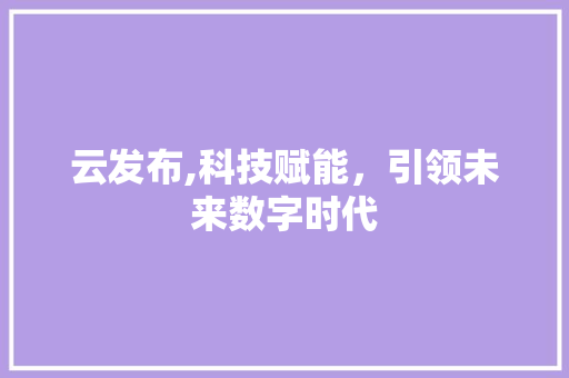 云发布,科技赋能，引领未来数字时代