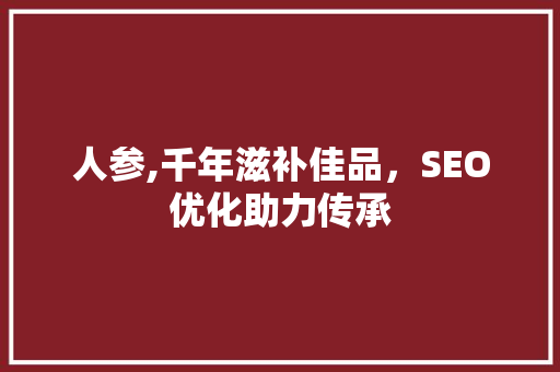 人参,千年滋补佳品，SEO优化助力传承 网站优化
