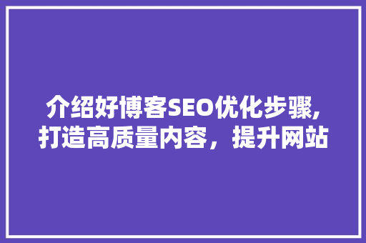 介绍好博客SEO优化步骤,打造高质量内容，提升网站排名
