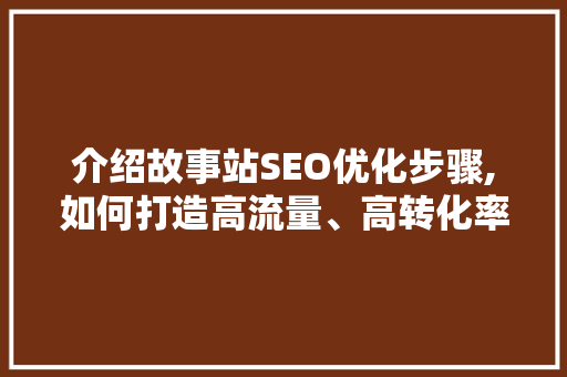 介绍故事站SEO优化步骤,如何打造高流量、高转化率的网站
