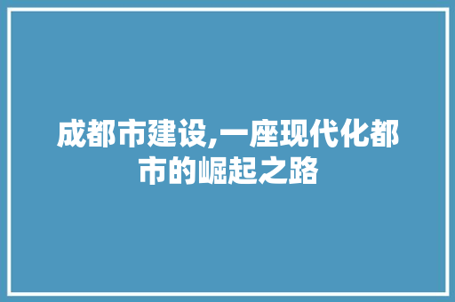 成都市建设,一座现代化都市的崛起之路