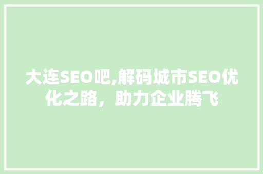 大连SEO吧,解码城市SEO优化之路，助力企业腾飞 搜狗优化