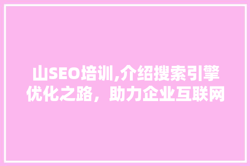 山SEO培训,介绍搜索引擎优化之路，助力企业互联网营销