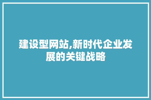 建设型网站,新时代企业发展的关键战略 搜狗优化