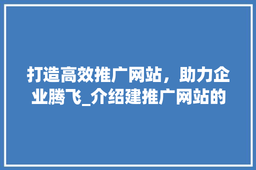 打造高效推广网站，助力企业腾飞_介绍建推广网站的关键要素 百度算法
