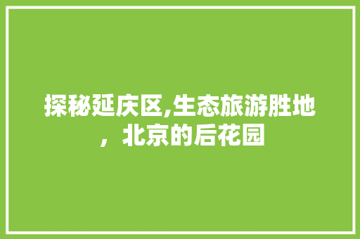 探秘延庆区,生态旅游胜地，北京的后花园