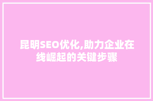 昆明SEO优化,助力企业在线崛起的关键步骤