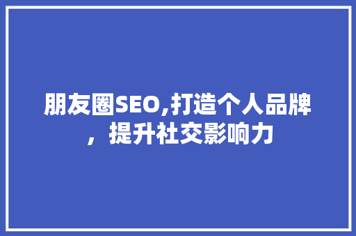 朋友圈SEO,打造个人品牌，提升社交影响力