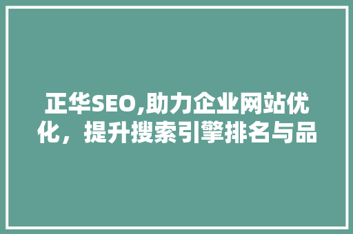 正华SEO,助力企业网站优化，提升搜索引擎排名与品牌影响力 搜狗优化