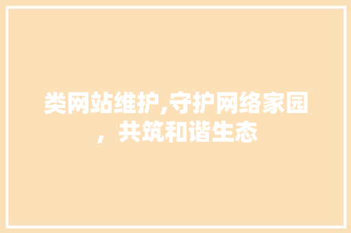 类网站维护,守护网络家园,共筑和谐生态 百度算法 类网站维护,守护网络家园,共筑和谐生态 百度算法