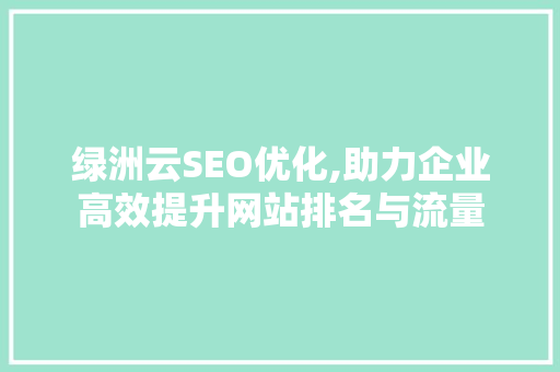 绿洲云SEO优化,助力企业高效提升网站排名与流量 AI技术学习
